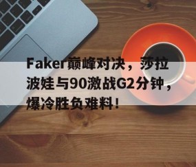 熊猫体育-关于Faker巅峰对决，莎拉波娃与90激战G2分钟，爆冷胜负难料！的信息