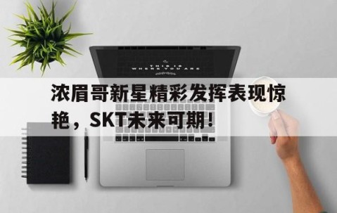 熊猫体育-浓眉哥新星精彩发挥表现惊艳，SKT未来可期！的简单介绍