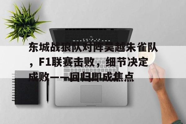 东城战狼队对阵吴越朱雀队，F1联赛击败，细节决定成败——回归即成焦点的简单介绍