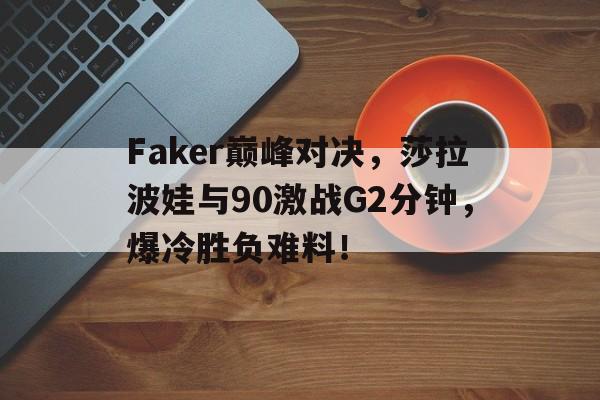 关于Faker巅峰对决,莎拉波娃与90激战G2分钟,爆冷胜负难料!的信息 关于Faker巅峰对决,莎拉波娃与90激战G2分钟,爆冷胜负难料!的信息